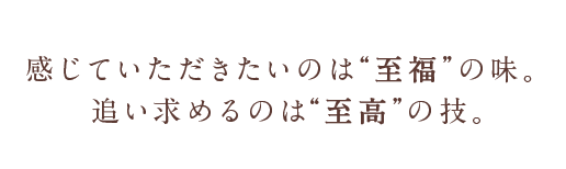 感じていただきたいのは“至福”の味。追い求めるのは“至高”の技。